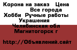 Корона на заказ › Цена ­ 2 000 - Все города Хобби. Ручные работы » Украшения   . Челябинская обл.,Магнитогорск г.